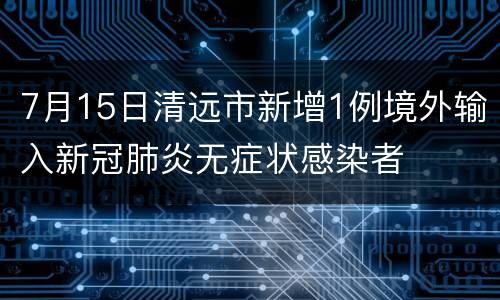 7月15日清远市新增1例境外输入新冠肺炎无症状感染者