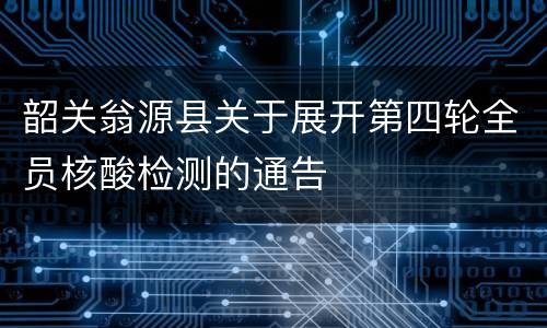 韶关翁源县关于展开第四轮全员核酸检测的通告