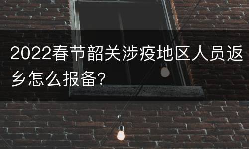 2022春节韶关涉疫地区人员返乡怎么报备？