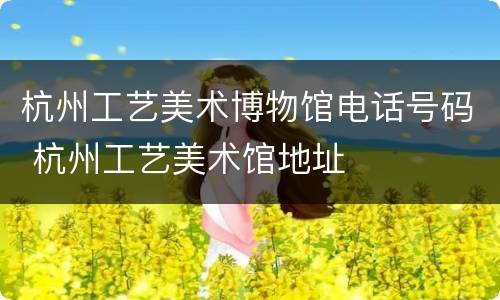 杭州工艺美术博物馆电话号码 杭州工艺美术馆地址