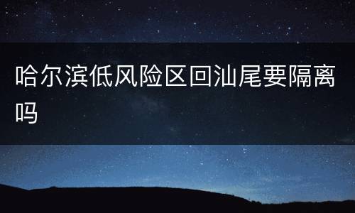 哈尔滨低风险区回汕尾要隔离吗