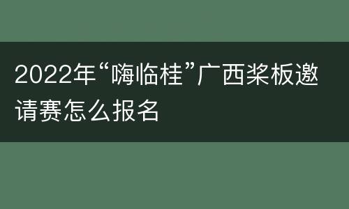 2022年“嗨临桂”广西桨板邀请赛怎么报名