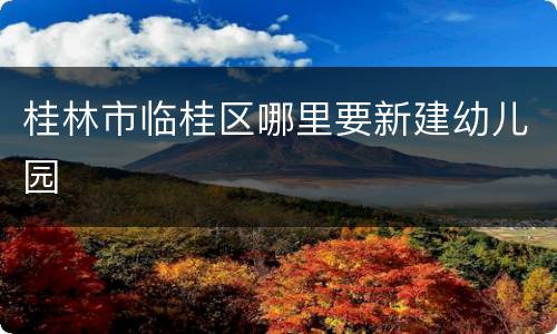 桂林市临桂区哪里要新建幼儿园