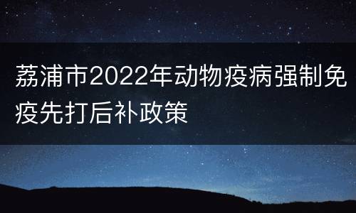 荔浦市2022年动物疫病强制免疫先打后补政策