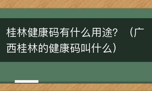 桂林健康码有什么用途？（广西桂林的健康码叫什么）