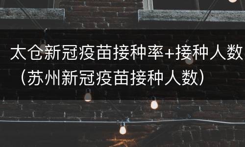 太仓新冠疫苗接种率+接种人数（苏州新冠疫苗接种人数）