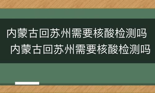 内蒙古回苏州需要核酸检测吗 内蒙古回苏州需要核酸检测吗今天