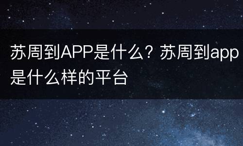 苏周到APP是什么? 苏周到app是什么样的平台