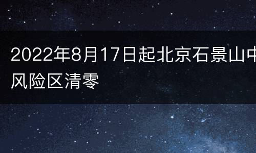 2022年8月17日起北京石景山中风险区清零