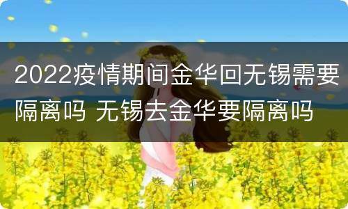 2022疫情期间金华回无锡需要隔离吗 无锡去金华要隔离吗
