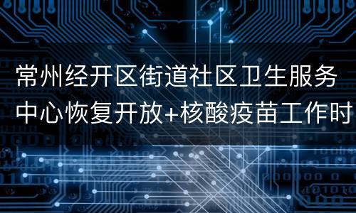 常州经开区街道社区卫生服务中心恢复开放+核酸疫苗工作时间
