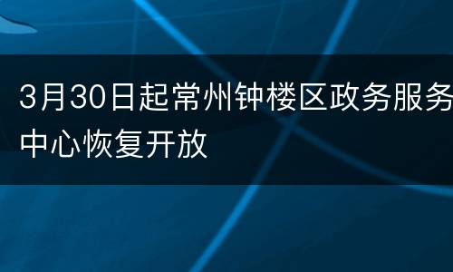 3月30日起常州钟楼区政务服务中心恢复开放