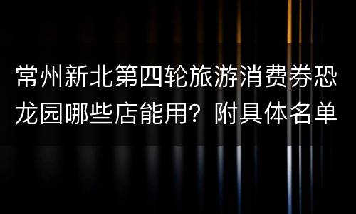 常州新北第四轮旅游消费券恐龙园哪些店能用？附具体名单