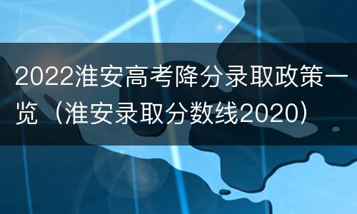 2022淮安高考降分录取政策一览（淮安录取分数线2020）