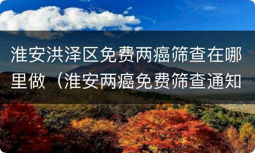 淮安洪泽区免费两癌筛查在哪里做（淮安两癌免费筛查通知）