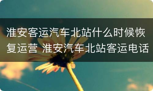 淮安客运汽车北站什么时候恢复运营 淮安汽车北站客运电话