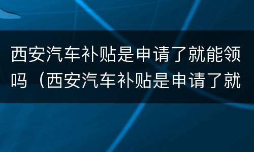 西安汽车补贴是申请了就能领吗（西安汽车补贴是申请了就能领吗现在）