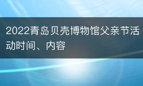 2022青岛贝壳博物馆父亲节活动时间、内容