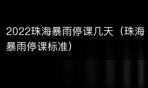 2022珠海暴雨停课几天（珠海暴雨停课标准）