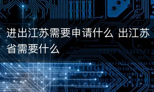 进出江苏需要申请什么 出江苏省需要什么