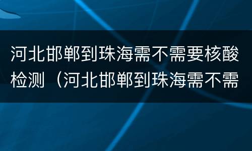 河北邯郸到珠海需不需要核酸检测（河北邯郸到珠海需不需要核酸检测报告）