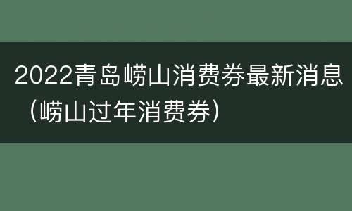 2022青岛崂山消费券最新消息（崂山过年消费券）