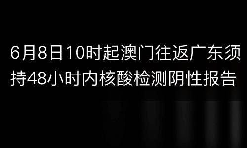 6月8日10时起澳门往返广东须持48小时内核酸检测阴性报告