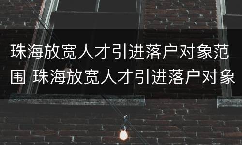 珠海放宽人才引进落户对象范围 珠海放宽人才引进落户对象范围是多少