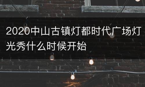 2020中山古镇灯都时代广场灯光秀什么时候开始