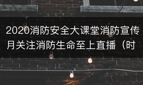 2020消防安全大课堂消防宣传月关注消防生命至上直播（时间+入口+内容）