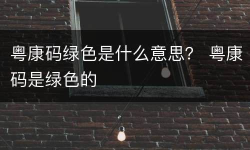 粤康码绿色是什么意思？ 粤康码是绿色的