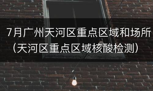 7月广州天河区重点区域和场所（天河区重点区域核酸检测）