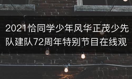2021恰同学少年风华正茂少先队建队72周年特别节目在线观看入口