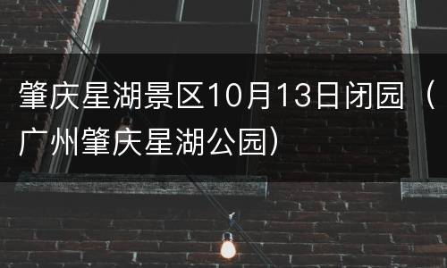 肇庆星湖景区10月13日闭园（广州肇庆星湖公园）