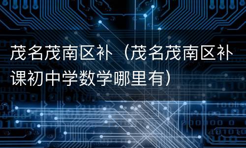 茂名茂南区补（茂名茂南区补课初中学数学哪里有）