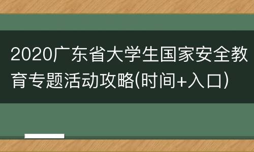 2020广东省大学生国家安全教育专题活动攻略(时间+入口)