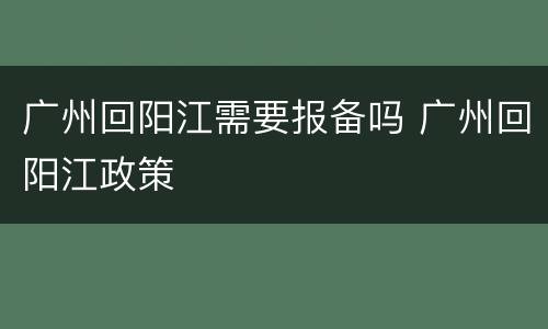 广州回阳江需要报备吗 广州回阳江政策