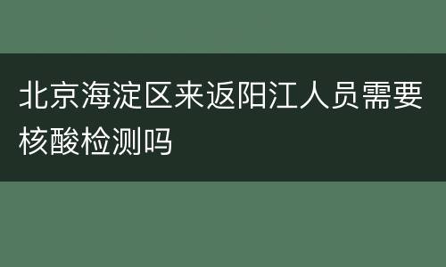 北京海淀区来返阳江人员需要核酸检测吗