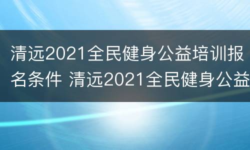 清远2021全民健身公益培训报名条件 清远2021全民健身公益培训报名条件及费用