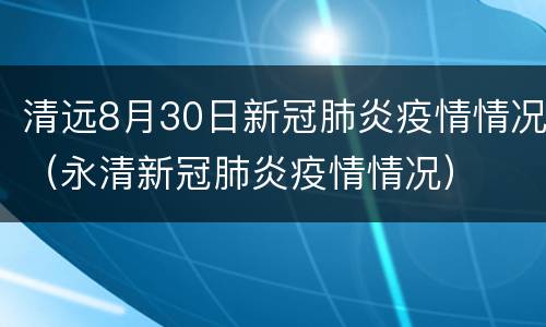 清远8月30日新冠肺炎疫情情况（永清新冠肺炎疫情情况）
