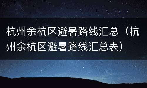 杭州余杭区避暑路线汇总（杭州余杭区避暑路线汇总表）