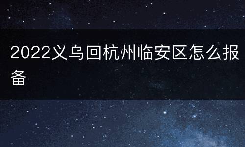 2022义乌回杭州临安区怎么报备