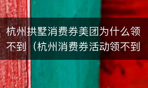 杭州拱墅消费券美团为什么领不到（杭州消费券活动领不到）