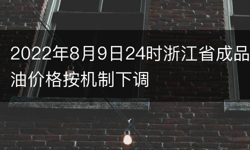2022年8月9日24时浙江省成品油价格按机制下调