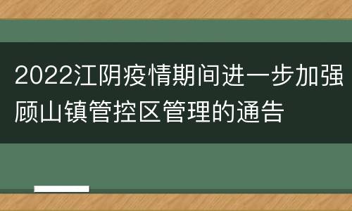 2022江阴疫情期间进一步加强顾山镇管控区管理的通告