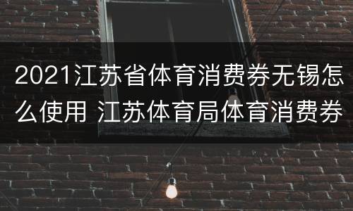 2021江苏省体育消费券无锡怎么使用 江苏体育局体育消费券