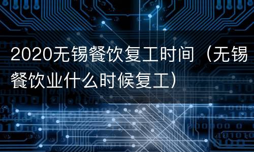 2020无锡餐饮复工时间（无锡餐饮业什么时候复工）