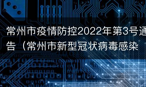 常州市疫情防控2022年第3号通告（常州市新型冠状病毒感染的肺炎疫情防控指挥部）