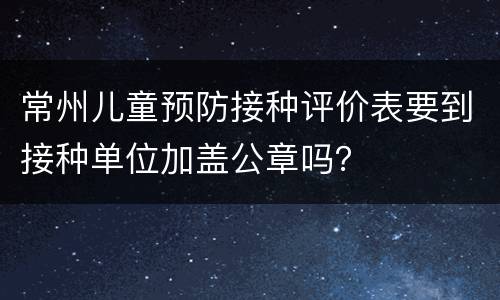 常州儿童预防接种评价表要到接种单位加盖公章吗？