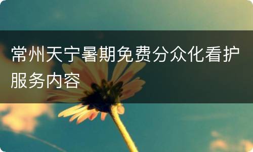 常州天宁暑期免费分众化看护服务内容